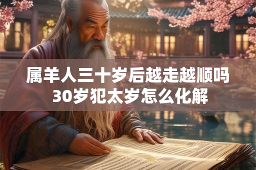 属羊人三十岁后越走越顺吗 30岁犯太岁怎么化解