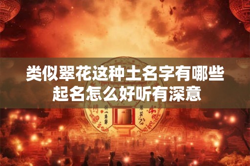 类似翠花这种土名字有哪些 起名怎么好听有深意