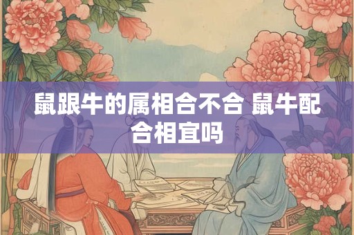 鼠跟牛的属相合不合 鼠牛配合相宜吗