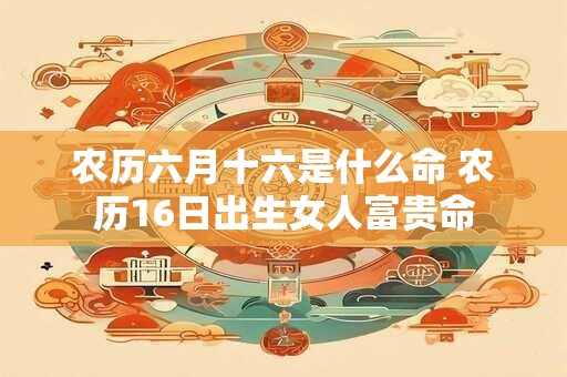 农历六月十六是什么命 农历16日出生女人富贵命