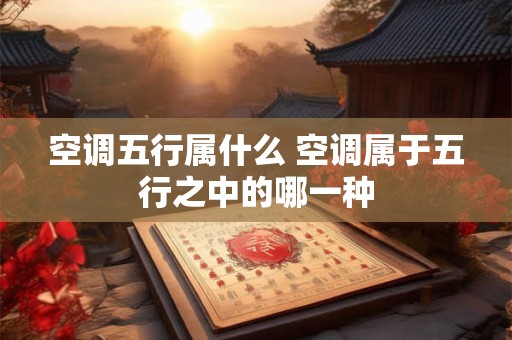 空调五行属什么 空调属于五行之中的哪一种