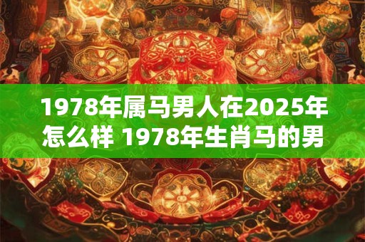 1978年属马男人在2025年怎么样 1978年生肖马的男性在2025年的生活状况如何