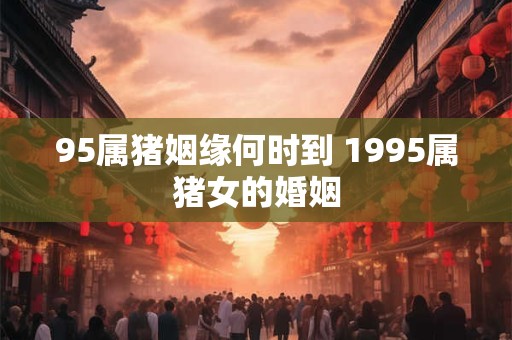 95属猪姻缘何时到 1995属猪女的婚姻