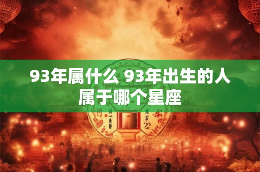 93年属什么 93年出生的人属于哪个星座