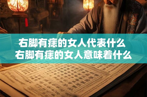 右脚有痣的女人代表什么 右脚有痣的女人意味着什么