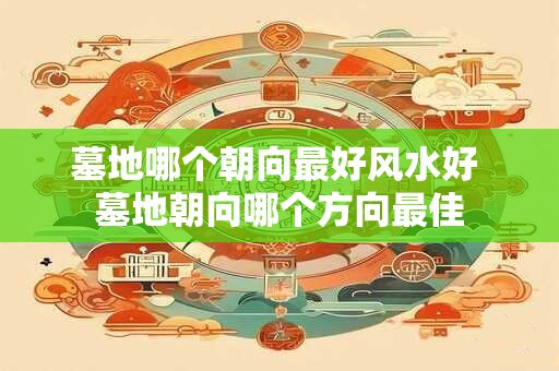 墓地哪个朝向最好风水好 墓地朝向哪个方向最佳