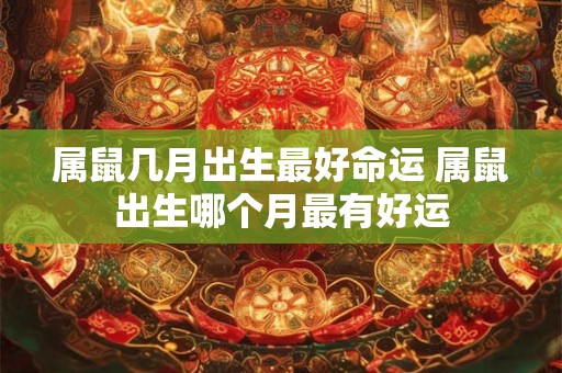 属鼠几月出生最好命运 属鼠出生哪个月最有好运