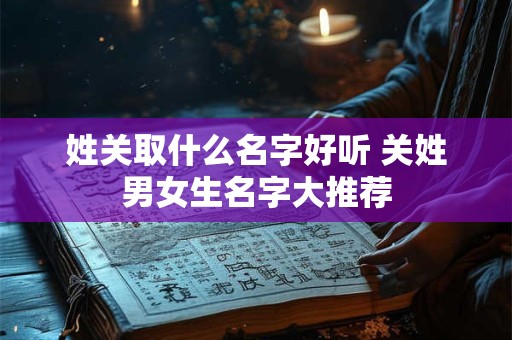 姓关取什么名字好听 关姓男女生名字大推荐