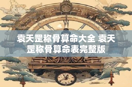 袁天罡称骨算命大全 袁天罡称骨算命表完整版