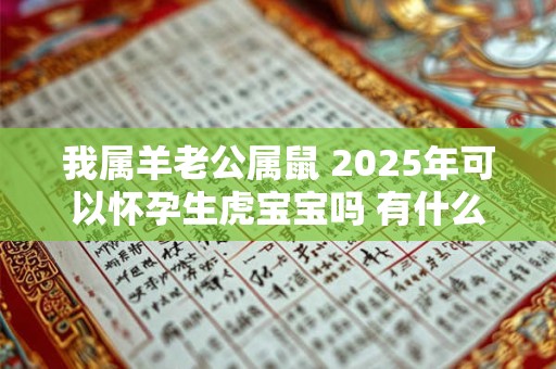 我属羊老公属鼠 2025年可以怀孕生虎宝宝吗 有什么说法