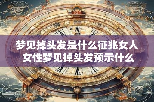 梦见掉头发是什么征兆女人 女性梦见掉头发预示什么