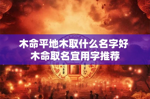 木命平地木取什么名字好 木命取名宜用字推荐