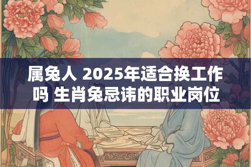属兔人 2025年适合换工作吗 生肖兔忌讳的职业岗位