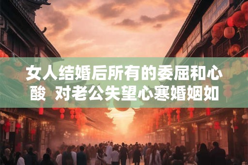女人结婚后所有的委屈和心酸  对老公失望心寒婚姻如何继续下去