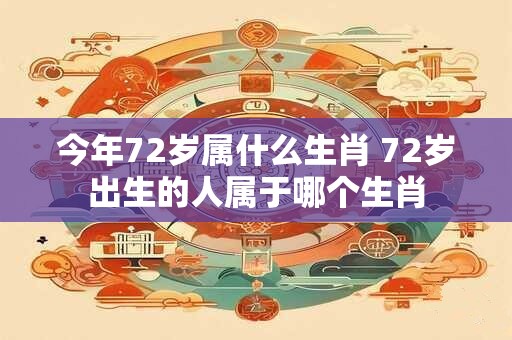 今年72岁属什么生肖 72岁出生的人属于哪个生肖