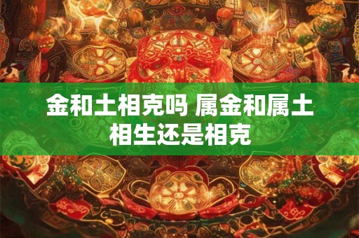 金和土相克吗 属金和属土相生还是相克