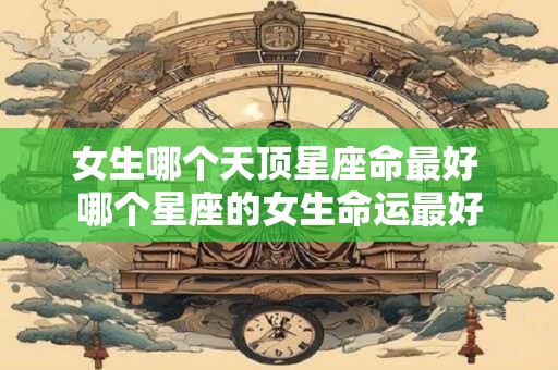 女生哪个天顶星座命最好 哪个星座的女生命运最好