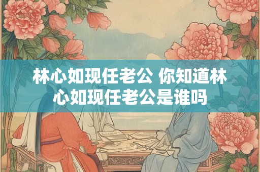 林心如现任老公 你知道林心如现任老公是谁吗