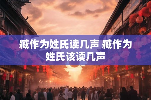 臧作为姓氏读几声 臧作为姓氏该读几声