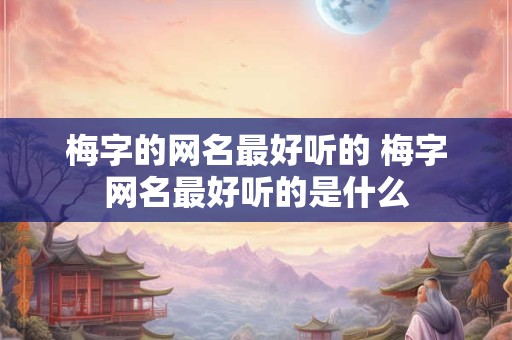 梅字的网名最好听的 梅字网名最好听的是什么