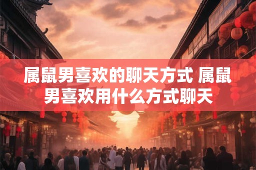 属鼠男喜欢的聊天方式 属鼠男喜欢用什么方式聊天
