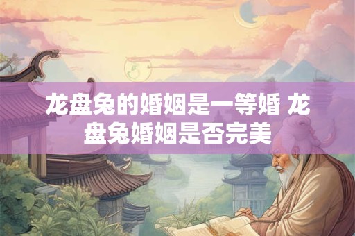 龙盘兔的婚姻是一等婚 龙盘兔婚姻是否完美