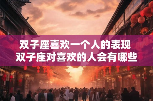 双子座喜欢一个人的表现 双子座对喜欢的人会有哪些表现