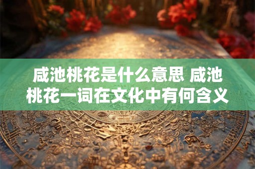咸池桃花是什么意思 咸池桃花一词在文化中有何含义