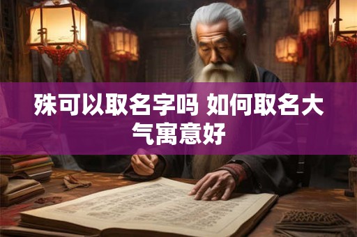 殊可以取名字吗 如何取名大气寓意好