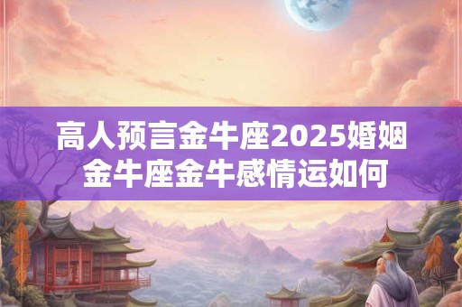 高人预言金牛座2025婚姻 金牛座金牛感情运如何