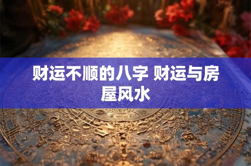 财运不顺的八字 财运与房屋风水