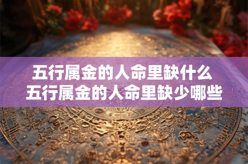 五行属金的人命里缺什么 五行属金的人命里缺少哪些元素