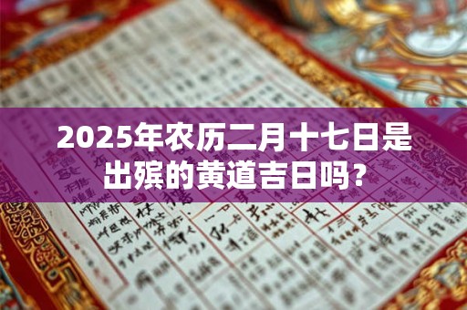 2025年农历二月十七日是出殡的黄道吉日吗？