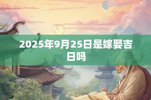 2025年9月25日是嫁娶吉日吗