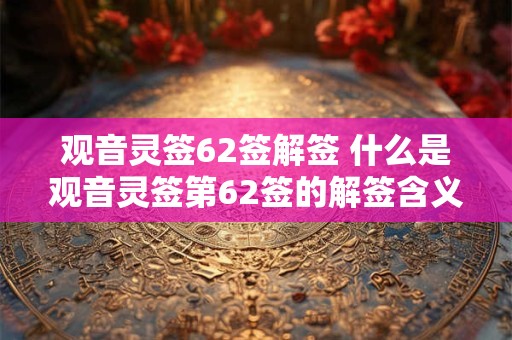 观音灵签62签解签 什么是观音灵签第62签的解签含义