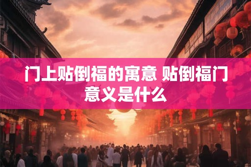门上贴倒福的寓意 贴倒福门意义是什么