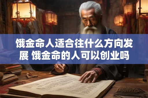 饿金命人适合往什么方向发展 饿金命的人可以创业吗 饿金命人适合往什么方向发展 饿金命的人可以创业吗