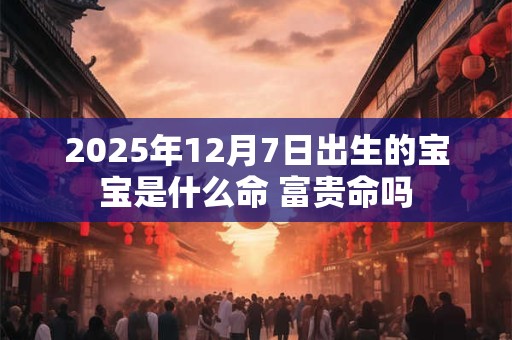 2025年12月7日出生的宝宝是什么命 富贵命吗
