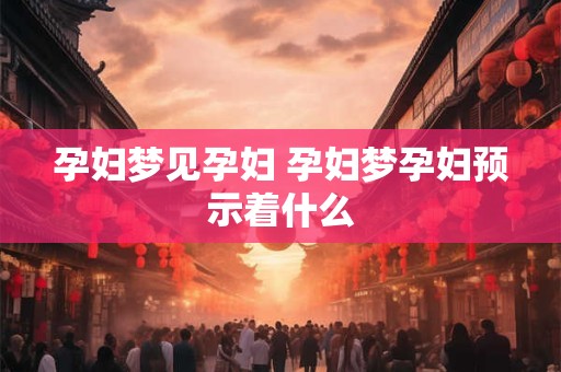 孕妇梦见孕妇 孕妇梦孕妇预示着什么