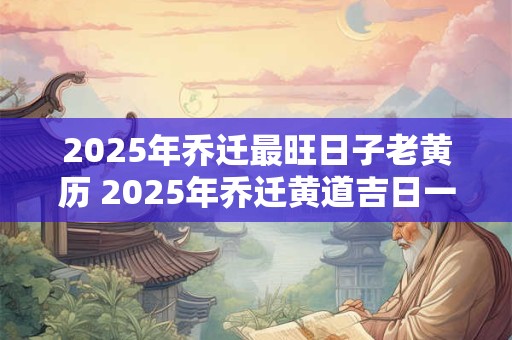 2025年乔迁最旺日子老黄历 2025年乔迁黄道吉日一览表