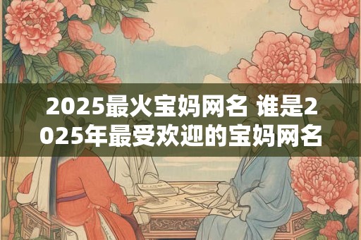 2026最火宝妈网名 谁是2026年最受欢迎的宝妈网名
