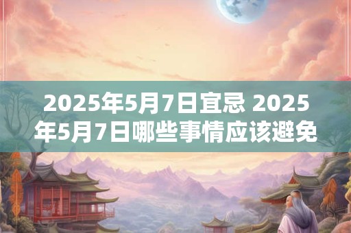 2025年5月7日宜忌 2025年5月7日哪些事情应该避免