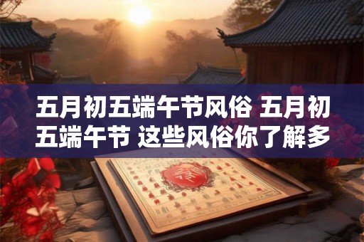 五月初五端午节风俗 五月初五端午节 这些风俗你了解多少