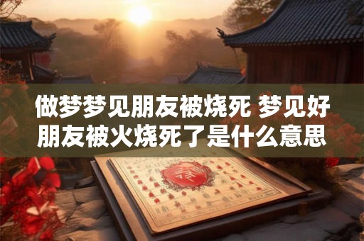 做梦梦见朋友被烧死 梦见好朋友被火烧死了是什么意思