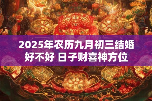 2025年农历九月初三结婚好不好 日子财喜神方位 2025年农历九月初三结婚好不好 日子财喜神方位