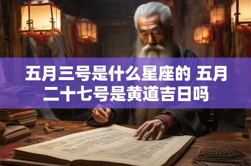 五月三号是什么星座的 五月二十七号是黄道吉日吗