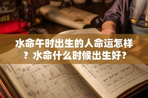 水命午时出生的人命运怎样？水命什么时候出生好？