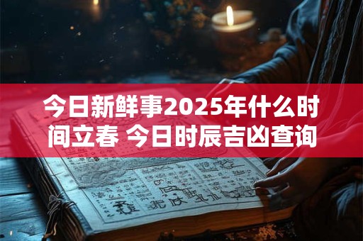今日新鲜事2025年什么时间立春 今日时辰吉凶查询