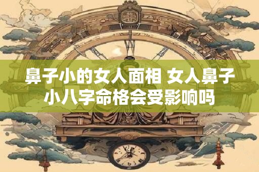 鼻子小的女人面相 女人鼻子小八字命格会受影响吗