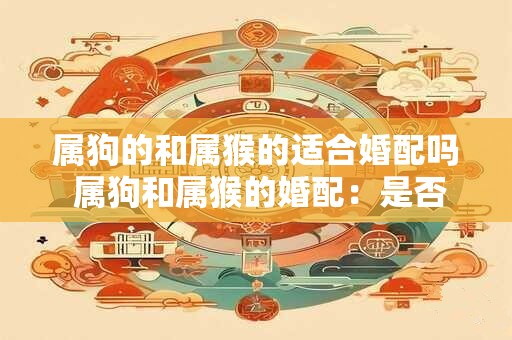 属狗的和属猴的适合婚配吗 属狗和属猴的婚配：是否适合